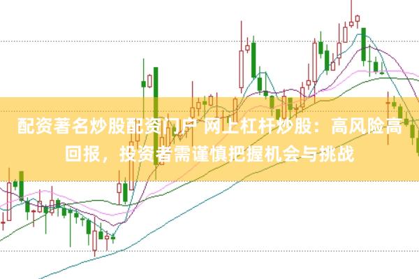 配资著名炒股配资门户 网上杠杆炒股：高风险高回报，投资者需谨慎把握机会与挑战