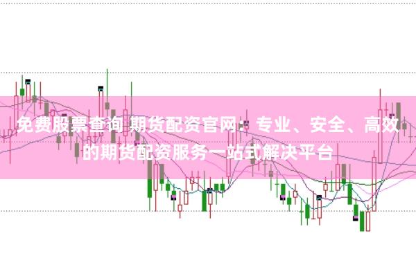 免费股票查询 期货配资官网：专业、安全、高效的期货配资服务一站式解决平台