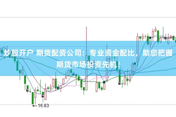 炒股开户 期货配资公司：专业资金配比，助您把握期货市场投资先机！