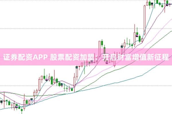 证券配资APP 股票配资加盟：开启财富增值新征程