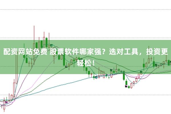 配资网站免费 股票软件哪家强？选对工具，投资更轻松！