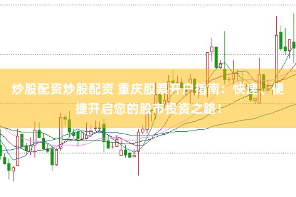 炒股配资炒股配资 重庆股票开户指南：快速、便捷开启您的股市投资之路！