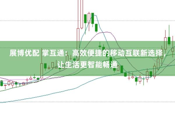 展博优配 掌互通：高效便捷的移动互联新选择，让生活更智能畅通