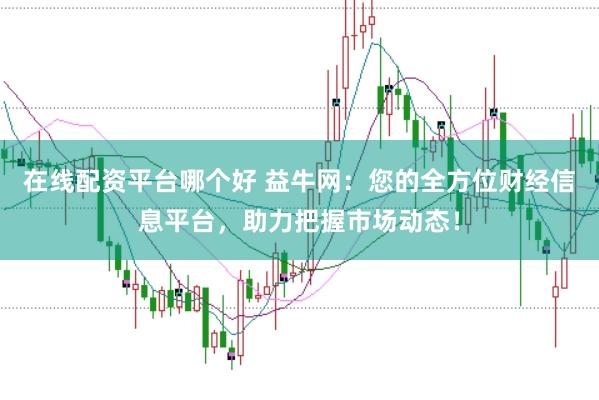在线配资平台哪个好 益牛网：您的全方位财经信息平台，助力把握市场动态！