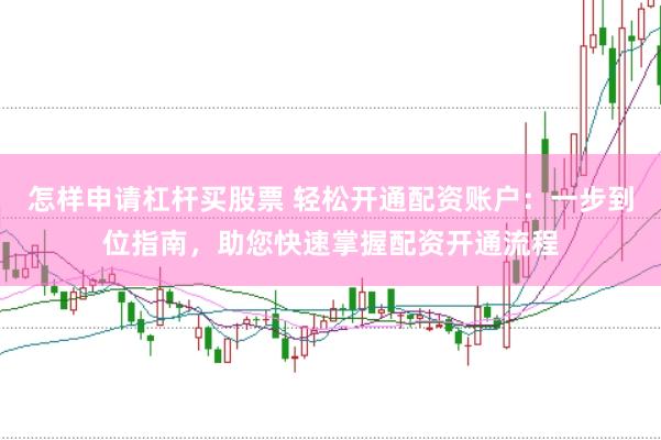 怎样申请杠杆买股票 轻松开通配资账户：一步到位指南，助您快速掌握配资开通流程