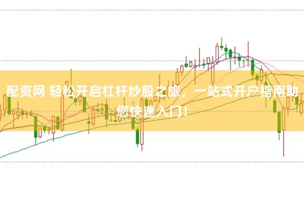 配资网 轻松开启杠杆炒股之旅，一站式开户指南助您快速入门！