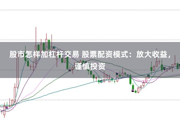 股市怎样加杠杆交易 股票配资模式：放大收益，谨慎投资