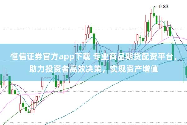 恒信证券官方app下载 专业商品期货配资平台，助力投资者高效决策，实现资产增值