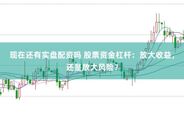 现在还有实盘配资吗 股票资金杠杆：放大收益，还是放大风险？