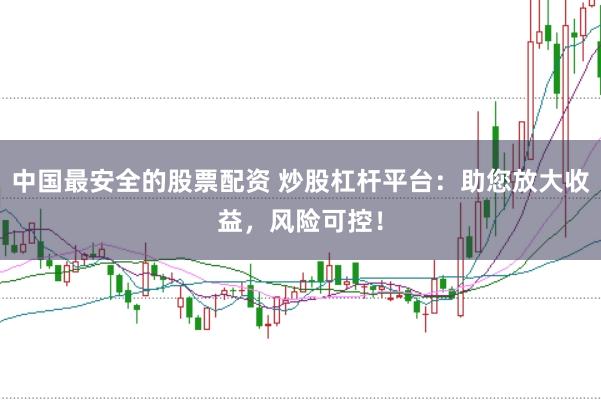 中国最安全的股票配资 炒股杠杆平台：助您放大收益，风险可控！