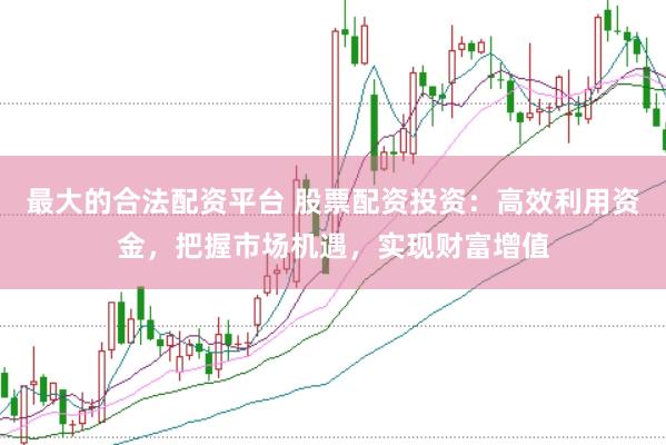 最大的合法配资平台 股票配资投资：高效利用资金，把握市场机遇，实现财富增值