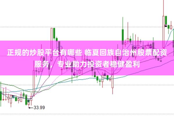 正规的炒股平台有哪些 临夏回族自治州股票配资服务，专业助力投资者稳健盈利
