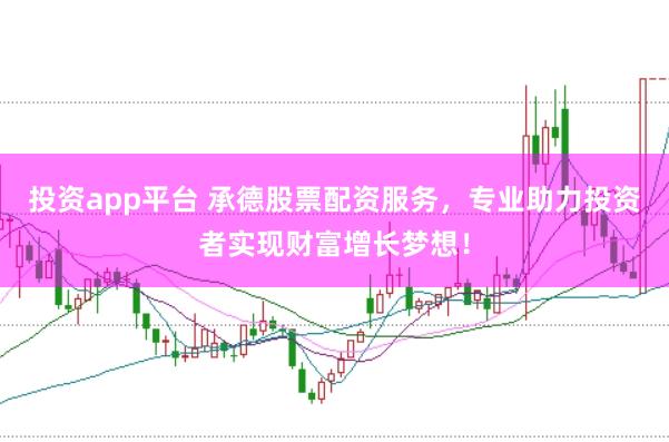 投资app平台 承德股票配资服务，专业助力投资者实现财富增长梦想！