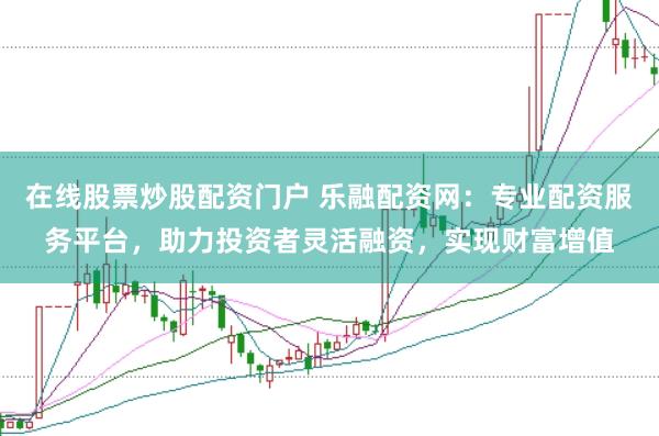在线股票炒股配资门户 乐融配资网：专业配资服务平台，助力投资者灵活融资，实现财富增值