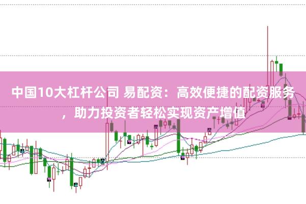 中国10大杠杆公司 易配资：高效便捷的配资服务，助力投资者轻松实现资产增值