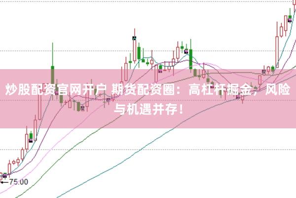 炒股配资官网开户 期货配资圈：高杠杆掘金，风险与机遇并存！