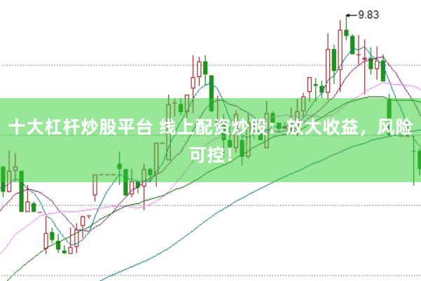 十大杠杆炒股平台 线上配资炒股：放大收益，风险可控！