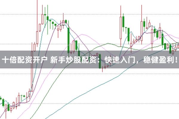 十倍配资开户 新手炒股配资：快速入门，稳健盈利！