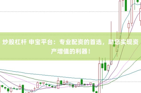 炒股杠杆 申宝平台：专业配资的首选，助您实现资产增值的利器！