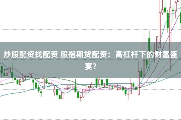 炒股配资找配资 股指期货配资：高杠杆下的财富盛宴？