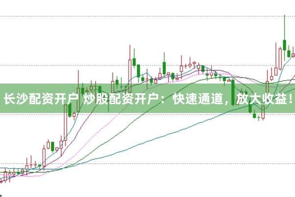 长沙配资开户 炒股配资开户：快速通道，放大收益！