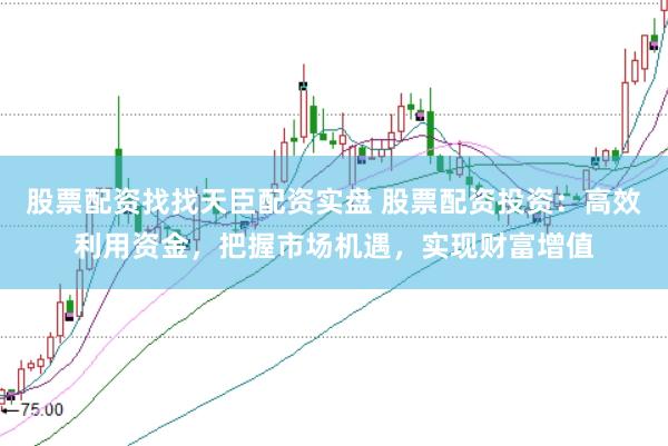 股票配资找找天臣配资实盘 股票配资投资：高效利用资金，把握市场机遇，实现财富增值