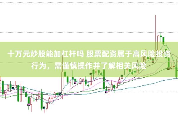 十万元炒股能加杠杆吗 股票配资属于高风险投资行为，需谨慎操作并了解相关风险