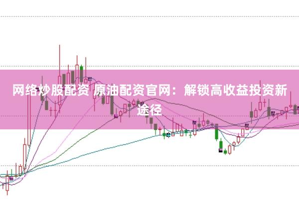 网络炒股配资 原油配资官网：解锁高收益投资新途径
