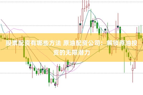 股票配资有哪些方法 原油配资公司：解锁原油投资的无限潜力