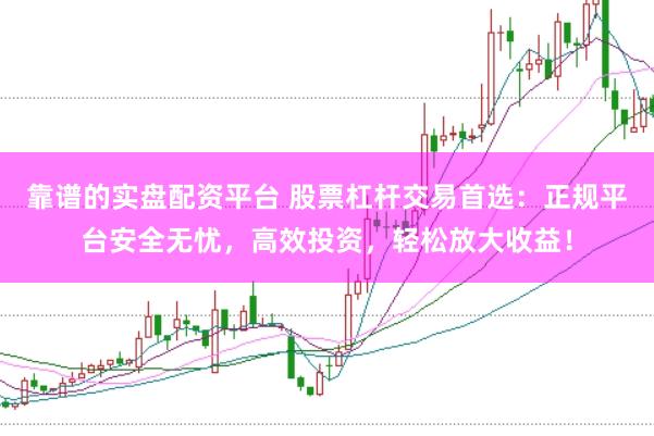靠谱的实盘配资平台 股票杠杆交易首选：正规平台安全无忧，高效投资，轻松放大收益！