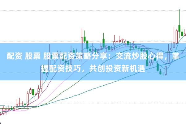 配资 股票 股票配资策略分享：交流炒股心得，掌握配资技巧，共创投资新机遇