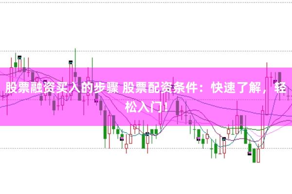 股票融资买入的步骤 股票配资条件：快速了解，轻松入门！