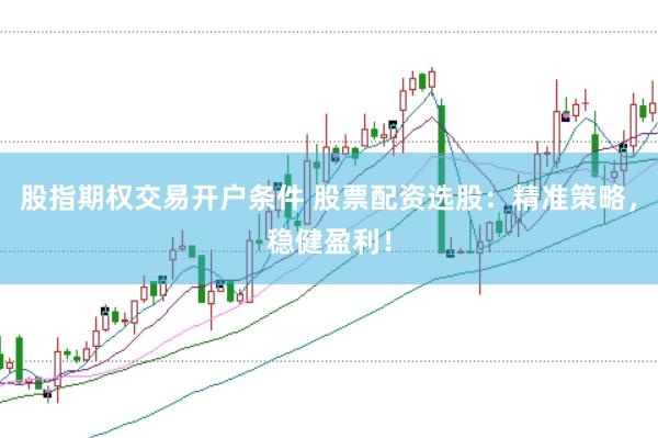 股指期权交易开户条件 股票配资选股：精准策略，稳健盈利！