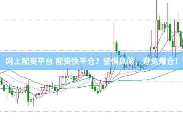 网上配资平台 配资快平仓？警惕风险，避免爆仓！