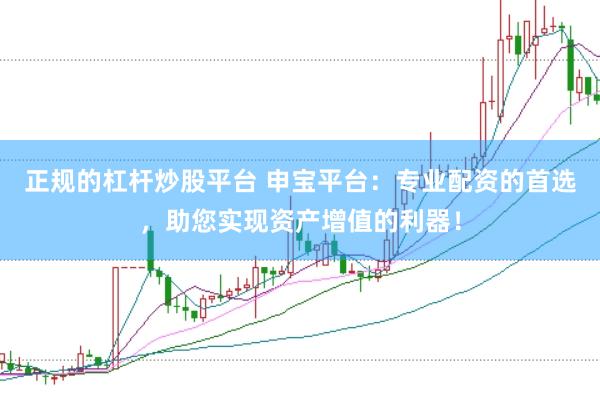 正规的杠杆炒股平台 申宝平台：专业配资的首选，助您实现资产增值的利器！