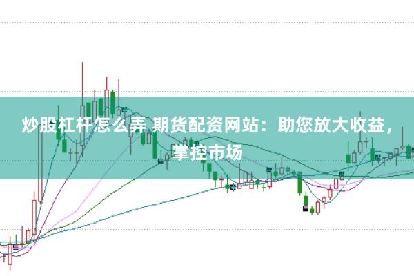 炒股杠杆怎么弄 期货配资网站：助您放大收益，掌控市场
