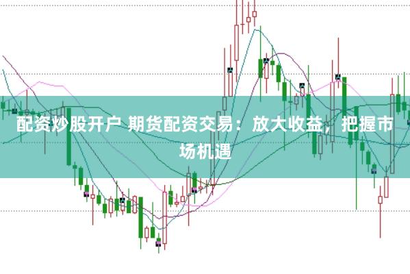 配资炒股开户 期货配资交易：放大收益，把握市场机遇