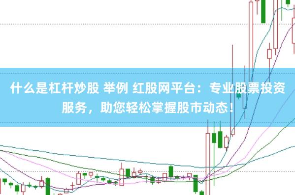 什么是杠杆炒股 举例 红股网平台：专业股票投资服务，助您轻松掌握股市动态！