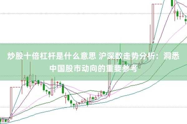 炒股十倍杠杆是什么意思 沪深数走势分析：洞悉中国股市动向的重要参考