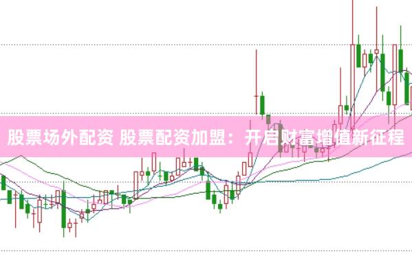 股票场外配资 股票配资加盟：开启财富增值新征程