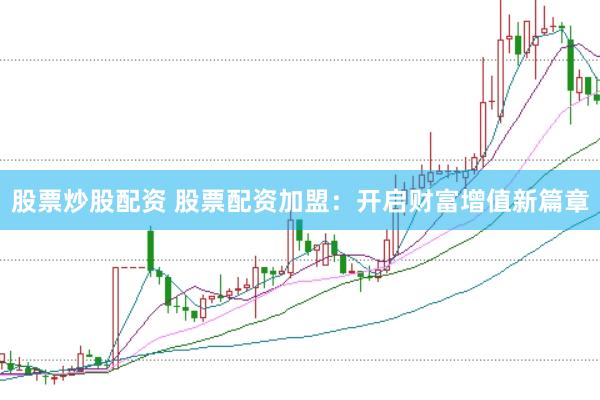 股票炒股配资 股票配资加盟：开启财富增值新篇章