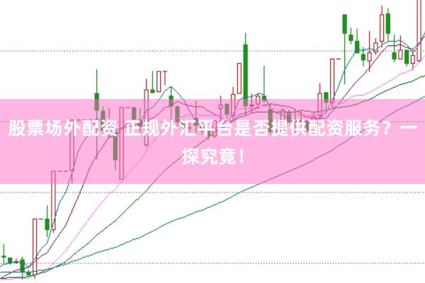 股票场外配资 正规外汇平台是否提供配资服务？一探究竟！