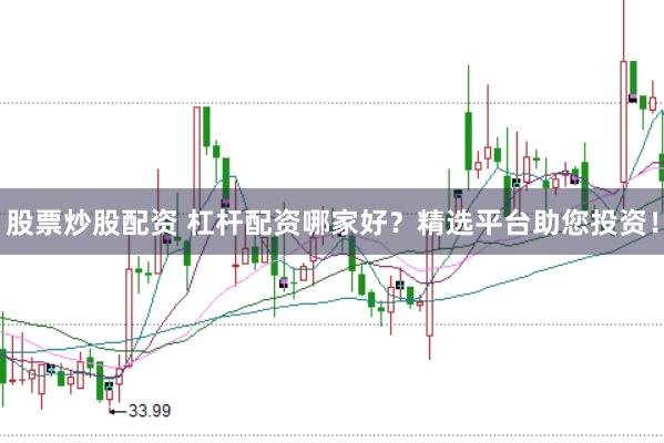 股票炒股配资 杠杆配资哪家好？精选平台助您投资！