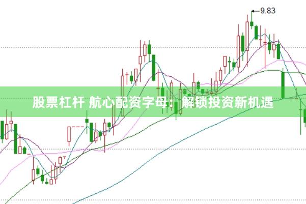 股票杠杆 航心配资字母：解锁投资新机遇