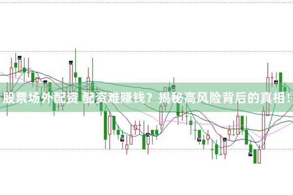 股票场外配资 配资难赚钱？揭秘高风险背后的真相！