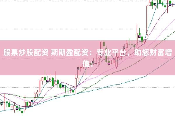 股票炒股配资 期期盈配资：专业平台，助您财富增值！