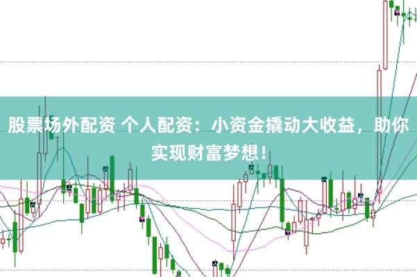 股票场外配资 个人配资：小资金撬动大收益，助你实现财富梦想！