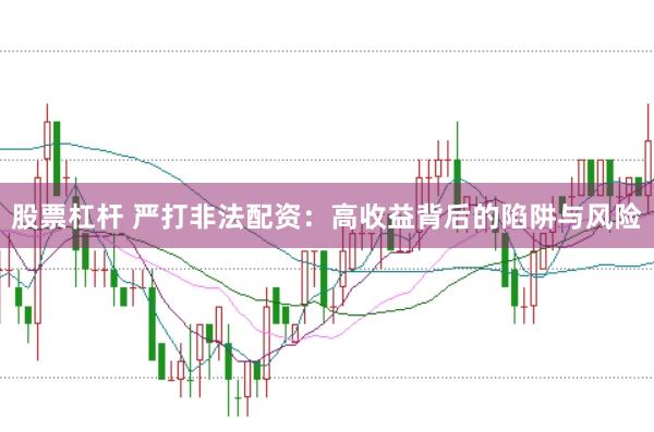 股票杠杆 严打非法配资：高收益背后的陷阱与风险