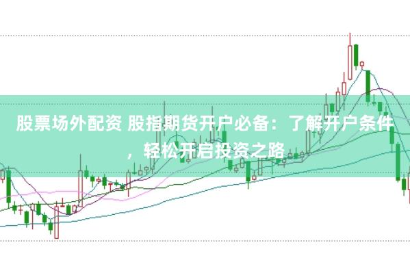 股票场外配资 股指期货开户必备：了解开户条件，轻松开启投资之路