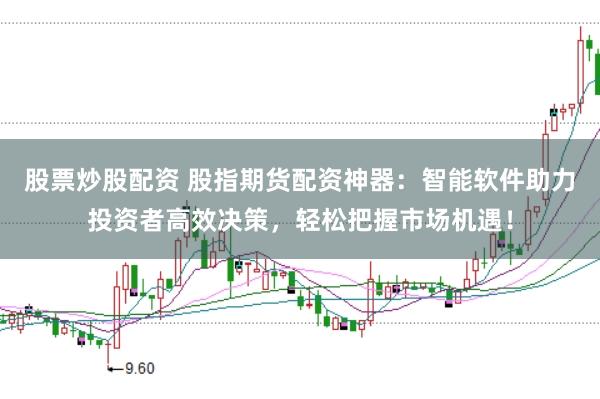 股票炒股配资 股指期货配资神器：智能软件助力投资者高效决策，轻松把握市场机遇！